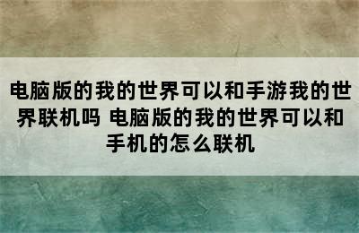 电脑版的我的世界可以和手游我的世界联机吗 电脑版的我的世界可以和手机的怎么联机